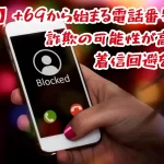 【対処法】+69から始まる電話番号は詐欺の可能性が高い!着信回避を解説!