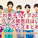 【なにわ男子ライブ2024】ツアーグッズ発売日はいつ？どこで？グッズまとめ！