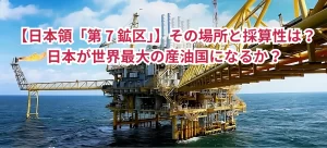【日本領「第 7 鉱区」】場所と採算性は?日本が世界最大の産油国になるか?<日韓共同開発海域>