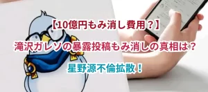 【10億円もみ消し費用?】滝沢ガレソの暴露投稿もみ消しの真相は?星野源不倫拡散!