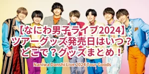 【なにわ男子ライブ2024】ツアーグッズ発売日はいつ?どこで?グッズまとめ!