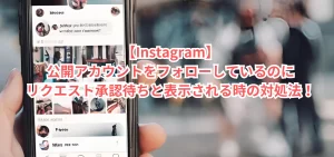 【Instagram】公開アカウントをフォローしているのにリクエスト承認待ちと表示される時の対処法！