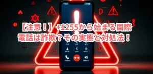 【注意！】+1255から始まる国際電話は詐欺？その実態と対処法！