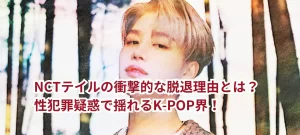 NCTテイルの衝撃的な脱退理由とは？性犯罪疑惑で揺れるK-POP界！
