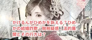 かけるんがひめかを訴える？ひめかの結婚詐欺・脱税疑惑：法的展開とその行方は？
