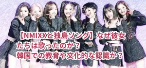【NMIXXと独島ソング】なぜ彼女たちは歌ったのか?韓国での教育や文化的な認識か?
