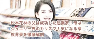 松本花林の父は成功した起業家!母はジュエリー界のカリスマ!気になる家族背景を徹底解剖