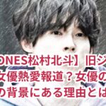【SixTONES松村北斗】旧ジャニーズと有名女優熱愛報道？女優の噂が再燃？その背景にある理由とは？