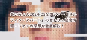 あいみょん2024-25全国ツアー「ドルフィン・アパート」のセトリ・座席情報・ファンの感想を徹底解説!