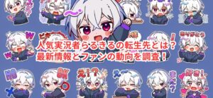 人気実況者らるきるの転生先とは?最新情報とファンの動向を調査!