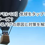 【ポケモンGO】気球をタップするとフリーズはなぜ？固まるバグの原因と対策を解説！