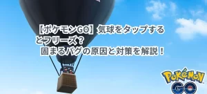 【ポケモンGO】気球をタップするとフリーズはなぜ?固まるバグの原因と対策を解説!