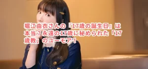 堀江由衣さんの『17歳の誕生日』は本当?永遠の17歳に秘められた「17歳教」のユーモア!