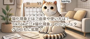 猫化現象とは？由来や使い方は？TikTokで「#猫化現象」のハッシュタグとともに拡散！