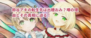 鈴谷アキの転生先は出穂おみ?噂の理由とその真相に迫る!