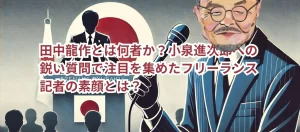 田中龍作とは何者か?小泉進次郎への鋭い質問で注目を集めたフリーランス記者の素顔とは?