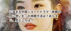 心温まる中国ショートドラマ『故郷の月に想いを』の視聴方法は？あらすじ、見どころは？