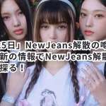 「9月25日」NewJeans解散の噂は本当？最新の情報でNewJeans解散の噂の真相を探る！