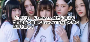 「9月25日」NewJeans解散の噂は本当？最新の情報でNewJeans解散の噂の真相を探る！