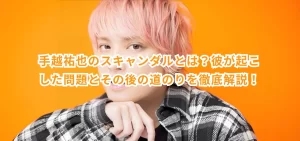手越祐也のスキャンダルとは?彼が起こした問題とその後の道のりを徹底解説!