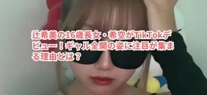 辻希美の16歳長女・希空がTikTokデビュー！ギャル全開の姿に注目が集まる理由とは？