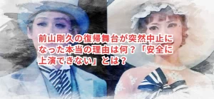 前山剛久の復帰舞台が突然中止になった本当の理由は何？「安全に上演できない」とは？