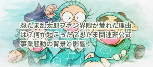 忍たま乱太郎ファン界隈が荒れた理由は?何が起こった?忍たま関連非公式事業騒動の背景と影響!