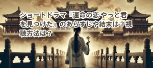 ショートドラマ『運命の恋 やっと君を見つけた』のあらすじや結末は？視聴方法は？
