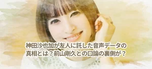 神田沙也加が友人に託した音声データの真相とは？前山剛久との口論の裏側が？