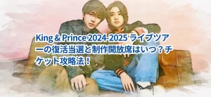 King & Prince 2024-2025 ライブツアーの復活当選と制作開放席はいつ?チケット攻略法!