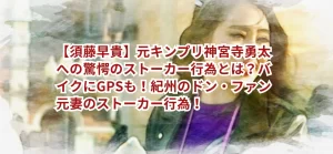 【須藤早貴】元キンプリ神宮寺勇太への驚愕のストーカー行為とは?バイクにGPSも!紀州のドン・ファン元妻のストーカー行為!