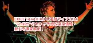 EXILE TAKAHIRO 武道館ライブ2024 "GLORY"のセトリ予想＆座席情報・魅力を徹底解剖！