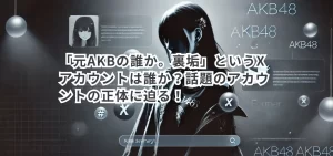 「元AKBの誰か。裏垢」というXアカウントは誰か？話題のアカウントの正体に迫る！