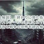 【完全解説】『終わりに見た街』の結末とラストシーンの意味とは?未来への警告と戦争の恐怖を読み解く!