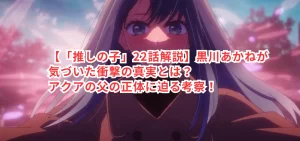 【「推しの子」22話解説】黒川あかねが気づいた衝撃の真実とは?アクアの父の正体に迫る考察!