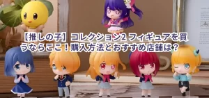 【推しの子】コレクション2 フィギュアを買うならここ!購入方法とおすすめ店舗は?
