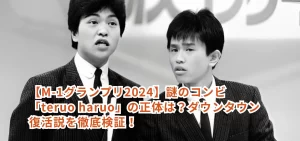 【M-1グランプリ2024】謎のコンビ「teruo haruo」の正体は？ダウンタウン復活説を徹底検証！