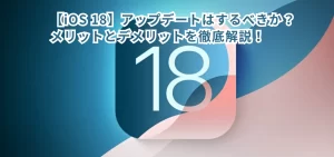 【iOS 18】アップデートはするべきか？メリットとデメリットを徹底解説！