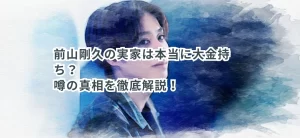 前山剛久の実家は本当に大金持ち？噂の真相を徹底解説！