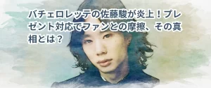 バチェロレッテの佐藤駿が炎上！プレゼント対応でファンとの摩擦、その真相とは？