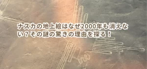 ナスカの地上絵はなぜ2000年も消えない?その謎の驚きの理由を探る!