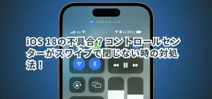 iOS 18の不具合?コントロールセンターがスワイプで閉じない時の対処法!