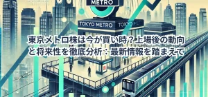東京メトロ株は今が買い時？上場後の動向と将来性を徹底分析：最新情報を踏まえて