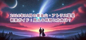 2024年10月の紫金山・アトラス彗星観察ガイド：見える時間と方角は？
