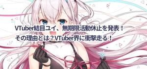 VTuber結目ユイ、無期限活動休止を発表！その理由とは？VTuber界に衝撃走る！