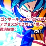「ドラゴンボール Sparking! ZERO」のアーリーアクセスができない？購入方法と解決策を徹底解説！
