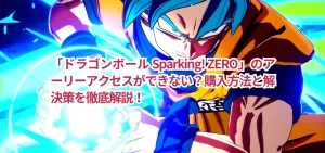 「ドラゴンボール Sparking! ZERO」のアーリーアクセスができない？購入方法と解決策を徹底解説！