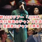 米津玄師2025ツアー「JUNK」オフィシャル先行抽選のチャンスを逃さないために！落選者にチャンス再来！