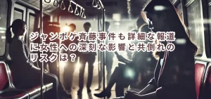 ジャンポケ斉藤事件も詳細な報道に女性への深刻な影響と共倒れのリスクは？
