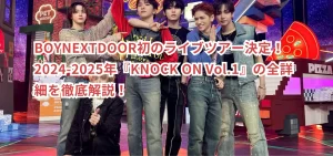 BOYNEXTDOOR初のライブツアー決定!2024-2025年『KNOCK ON Vol.1』の全詳細を徹底解説!